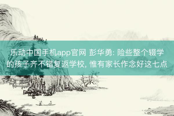 乐动中国手机app官网 彭华勇: 险些整个辍学的孩子齐不错复返学校， 惟有家长作念好这七点