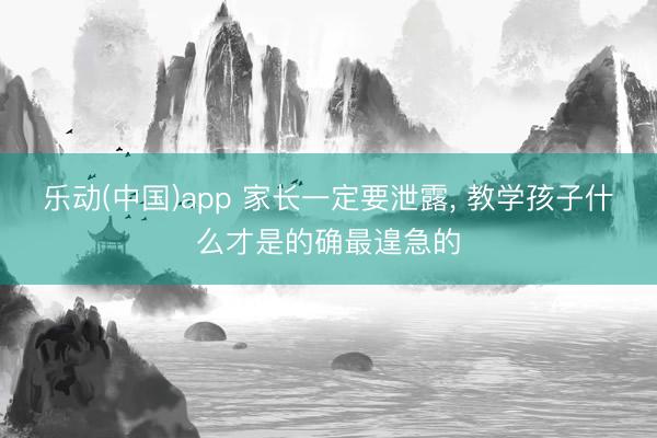 乐动(中国)app 家长一定要泄露， 教学孩子什么才是的确最遑急的