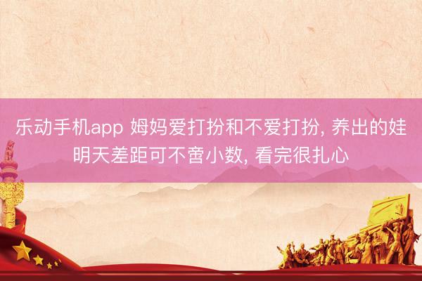 乐动手机app 姆妈爱打扮和不爱打扮， 养出的娃明天差距可不啻小数， 看完很扎心
