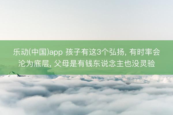 乐动(中国)app 孩子有这3个弘扬， 有时率会沦为底层， 父母是有钱东说念主也没灵验