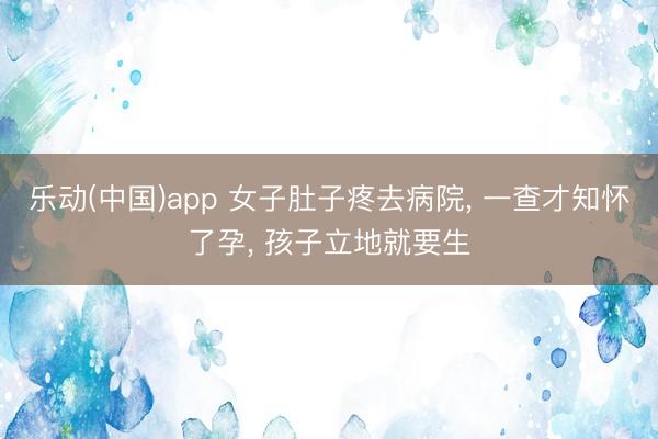 乐动(中国)app 女子肚子疼去病院， 一查才知怀了孕， 孩子立地就要生