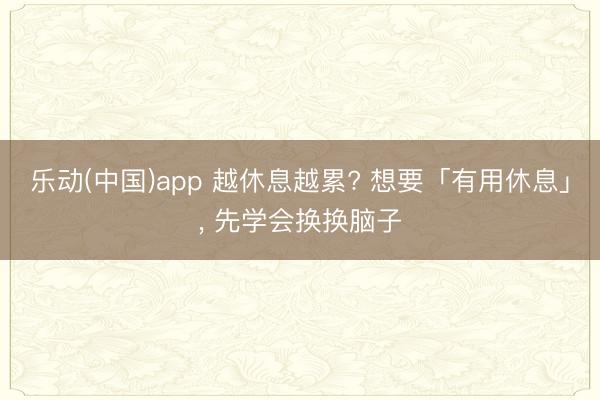 乐动(中国)app 越休息越累? 想要「有用休息」， 先学会换换脑子