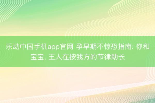 乐动中国手机app官网 孕早期不惊恐指南: 你和宝宝， 王人在按我方的节律助长