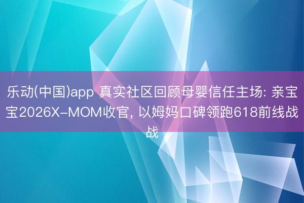 乐动(中国)app 真实社区回顾母婴信任主场: 亲宝宝2026X-MOM收官， 以姆妈口碑领跑618前线战