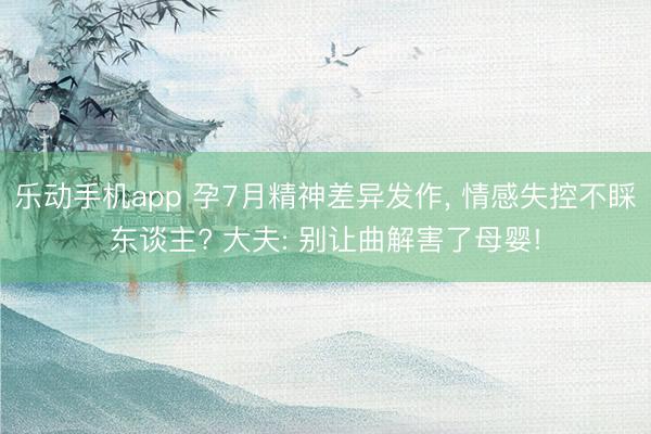 乐动手机app 孕7月精神差异发作， 情感失控不睬东谈主? 大夫: 别让曲解害了母婴!