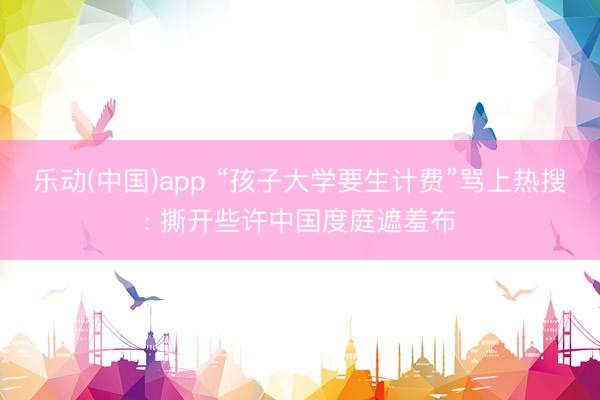 乐动(中国)app “孩子大学要生计费”骂上热搜: 撕开些许中国度庭遮羞布