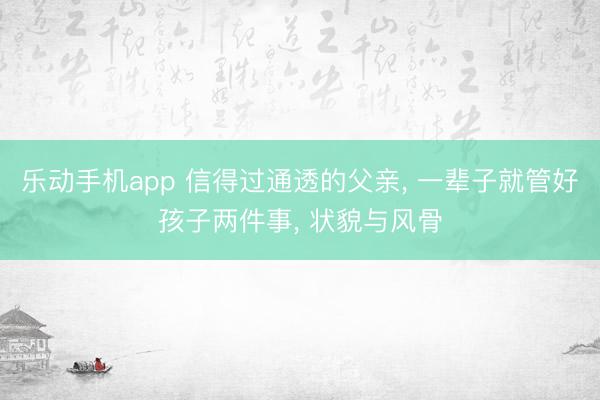 乐动手机app 信得过通透的父亲， 一辈子就管好孩子两件事， 状貌与风骨