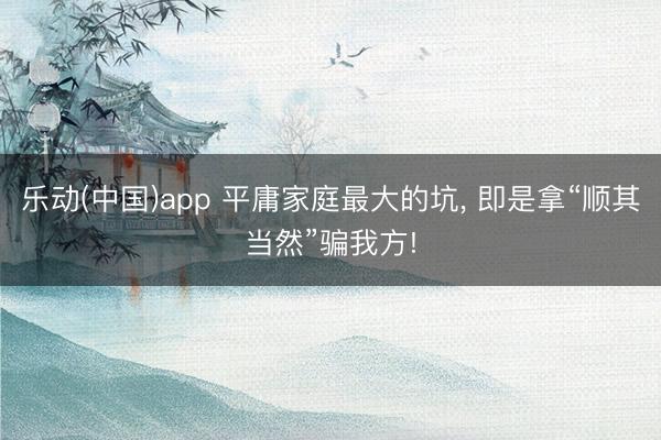 乐动(中国)app 平庸家庭最大的坑， 即是拿“顺其当然”骗我方!