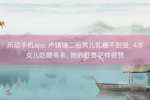 乐动手机app 卢靖珊二胎男儿乳糖不耐受， 4岁女儿吃醋弟弟， 她的贬责花样很赞