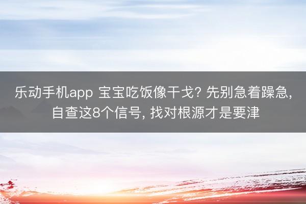 乐动手机app 宝宝吃饭像干戈? 先别急着躁急， 自查这8个信号， 找对根源才是要津