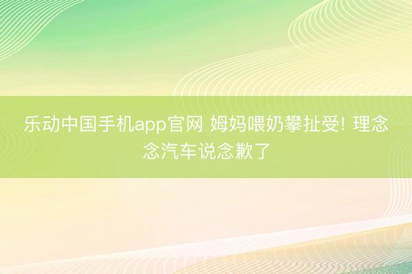 乐动中国手机app官网 姆妈喂奶攀扯受! 理念念汽车说念歉了