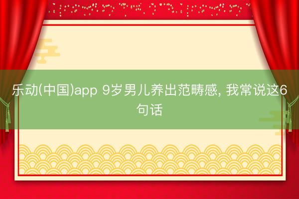 乐动(中国)app 9岁男儿养出范畴感， 我常说这6句话