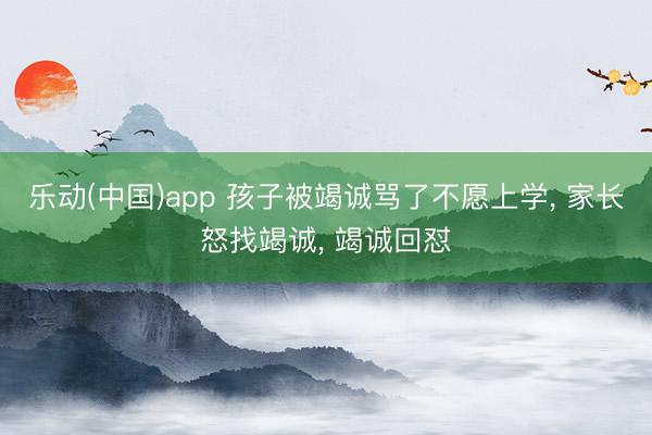 乐动(中国)app 孩子被竭诚骂了不愿上学， 家长怒找竭诚， 竭诚回怼