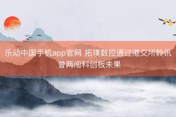 乐动中国手机app官网 拓璞数控通过港交所聆讯 曾两闯科创板未果