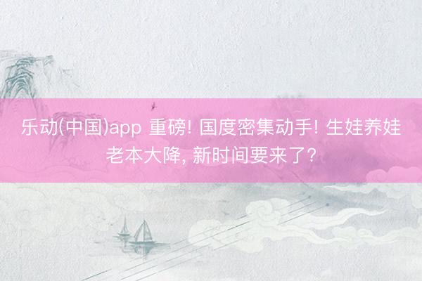乐动(中国)app 重磅! 国度密集动手! 生娃养娃老本大降， 新时间要来了?