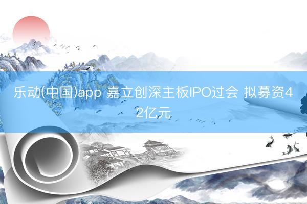乐动(中国)app 嘉立创深主板IPO过会 拟募资42亿元