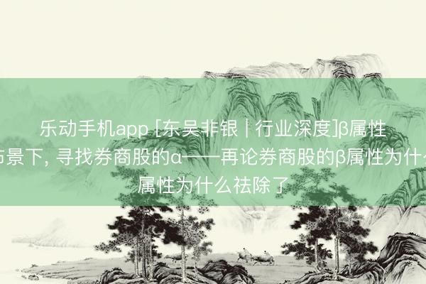 乐动手机app [东吴非银 | 行业深度]β属性减弱的布景下， 寻找券商股的α——再论券商股的β属性为什么祛除了