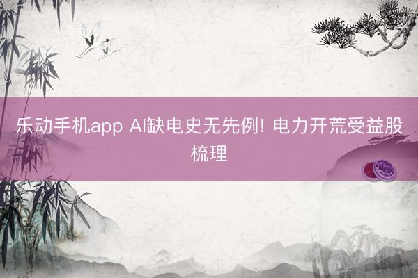 乐动手机app AI缺电史无先例! 电力开荒受益股梳理