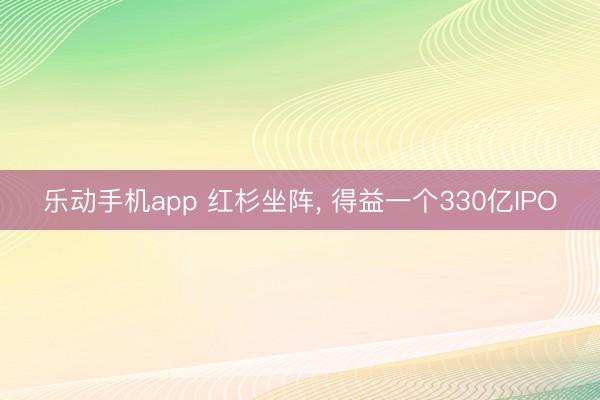 乐动手机app 红杉坐阵， 得益一个330亿IPO