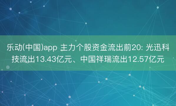 乐动(中国)app 主力个股资金流出前20: 光迅科技流出13.43亿元、中国祥瑞流出12.57亿元