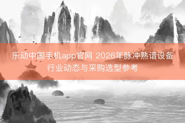乐动中国手机app官网 2026年脉冲熟谙设备行业动态与采购选型参考