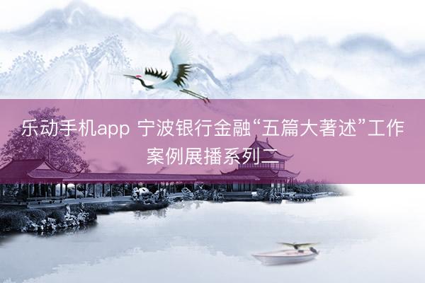 乐动手机app 宁波银行金融“五篇大著述”工作案例展播系列二