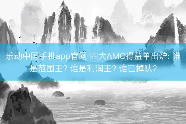 乐动中国手机app官网 四大AMC得益单出炉: 谁是范围王? 谁是利润王? 谁已掉队?