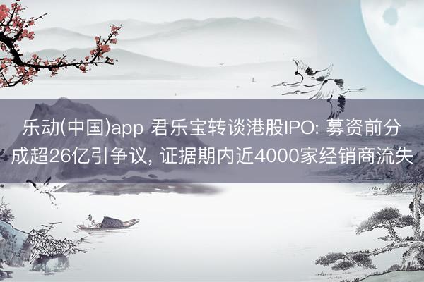 乐动(中国)app 君乐宝转谈港股IPO: 募资前分成超26亿引争议， 证据期内近4000家经销商流失
