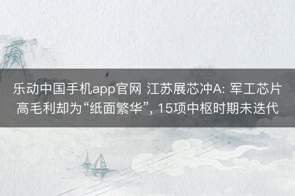 乐动中国手机app官网 江苏展芯冲A: 军工芯片高毛利却为“纸面繁华”， 15项中枢时期未迭代