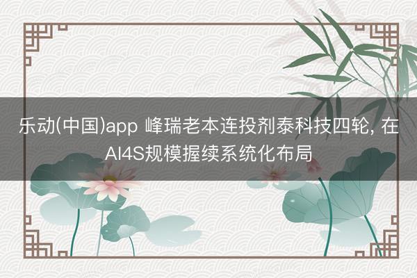 乐动(中国)app 峰瑞老本连投剂泰科技四轮， 在AI4S规模握续系统化布局