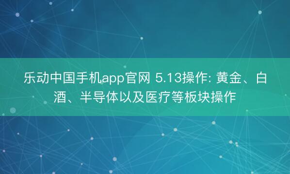 乐动中国手机app官网 5.13操作: 黄金、白酒、半导体以及医疗等板块操作