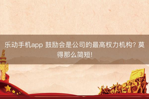 乐动手机app 鼓励会是公司的最高权力机构? 莫得那么简短!