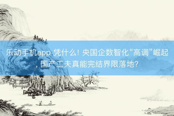 乐动手机app 凭什么! 央国企数智化“高调”崛起， 国产工夫真能完结界限落地?