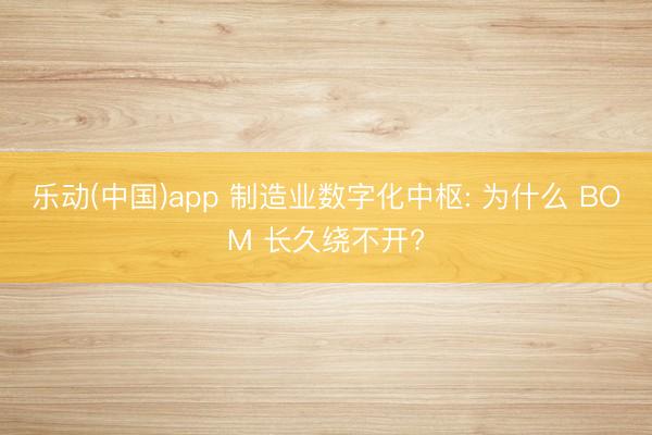 乐动(中国)app 制造业数字化中枢: 为什么 BOM 长久绕不开?