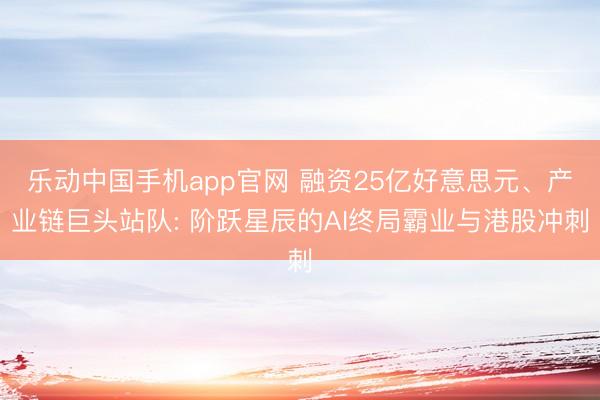 乐动中国手机app官网 融资25亿好意思元、产业链巨头站队: 阶跃星辰的AI终局霸业与港股冲刺