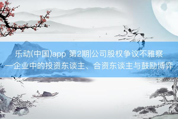 乐动(中国)app 第2期|公司股权争议不雅察—企业中的投资东谈主、合资东谈主与鼓励博弈