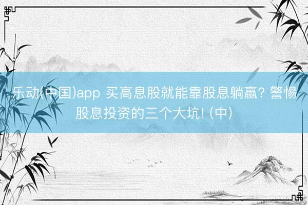 乐动(中国)app 买高息股就能靠股息躺赢? 警惕股息投资的三个大坑! (中)