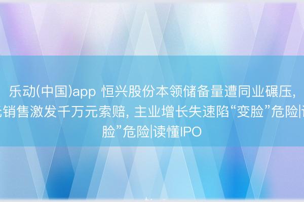 乐动(中国)app 恒兴股份本领储备量遭同业碾压， 20万元销售激发千万元索赔， 主业增长失速陷“变脸”危险|读懂IPO