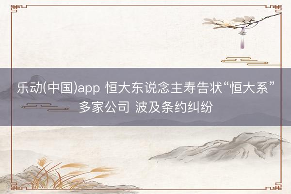 乐动(中国)app 恒大东说念主寿告状“恒大系”多家公司 波及条约纠纷