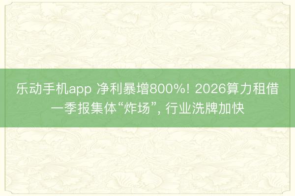 乐动手机app 净利暴增800%! 2026算力租借一季报集体“炸场”， 行业洗牌加快