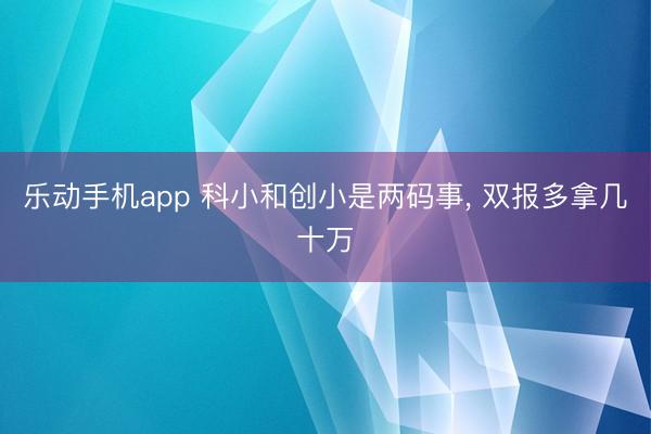 乐动手机app 科小和创小是两码事， 双报多拿几十万