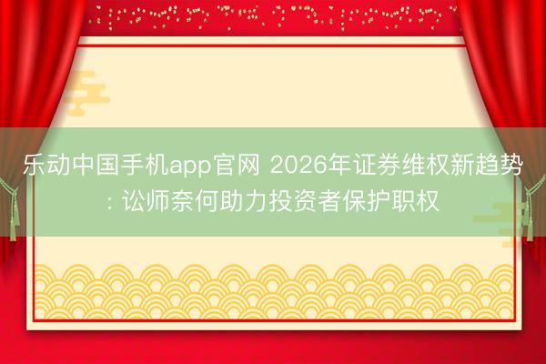 乐动中国手机app官网 2026年证券维权新趋势: 讼师奈何助力投资者保护职权
