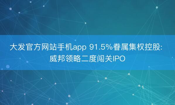乐动(中国)app 91.5%家眷集权控股: 威邦畅通二度闯关IPO