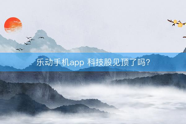 乐动手机app 科技股见顶了吗?