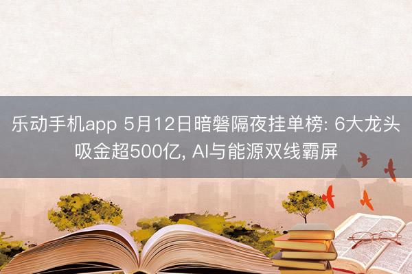 乐动手机app 5月12日暗磐隔夜挂单榜: 6大龙头吸金超500亿， AI与能源双线霸屏