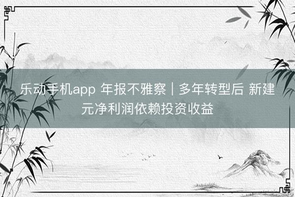 乐动手机app 年报不雅察 | 多年转型后 新建元净利润依赖投资收益