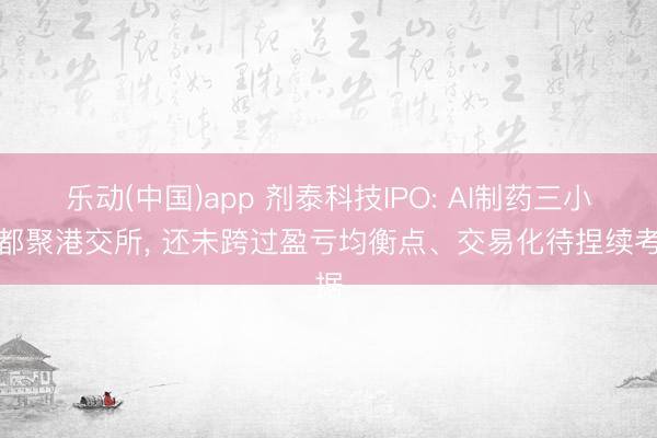 乐动(中国)app 剂泰科技IPO: AI制药三小龙都聚港交所， 还未跨过盈亏均衡点、交易化待捏续考据
