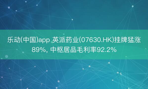 乐动(中国)app 英派药业(07630.HK)挂牌猛涨89%， 中枢居品毛利率92.2%