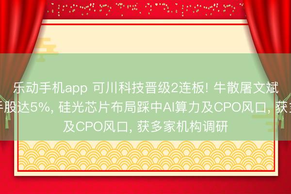 乐动手机app 可川科技晋级2连板! 牛散屠文斌家眷举牌合手股达5%， 硅光芯片布局踩中AI算力及CPO风口， 获多家机构调研