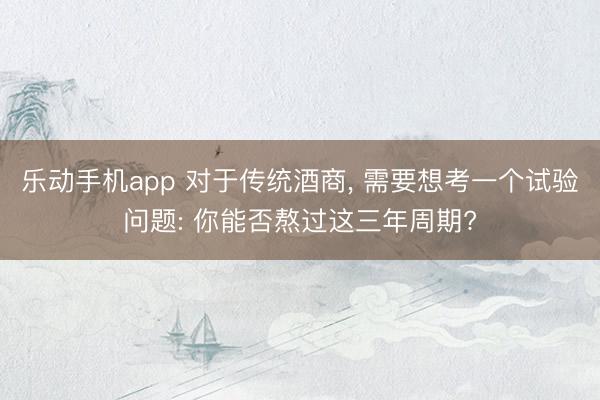 乐动手机app 对于传统酒商， 需要想考一个试验问题: 你能否熬过这三年周期?